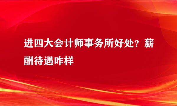 进四大会计师事务所好处？薪酬待遇咋样