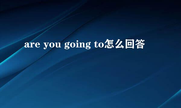 are you going to怎么回答