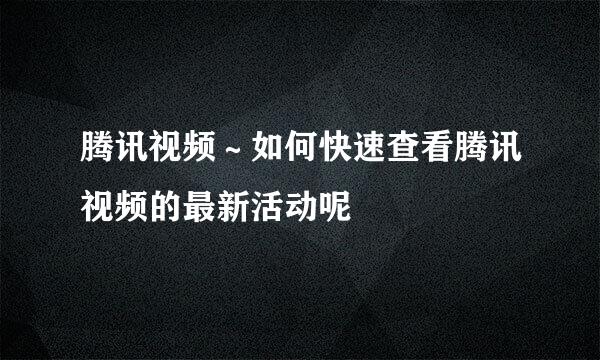 腾讯视频～如何快速查看腾讯视频的最新活动呢