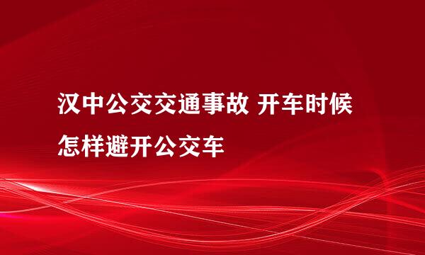 汉中公交交通事故 开车时候怎样避开公交车