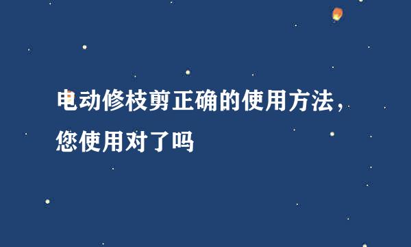 电动修枝剪正确的使用方法，您使用对了吗