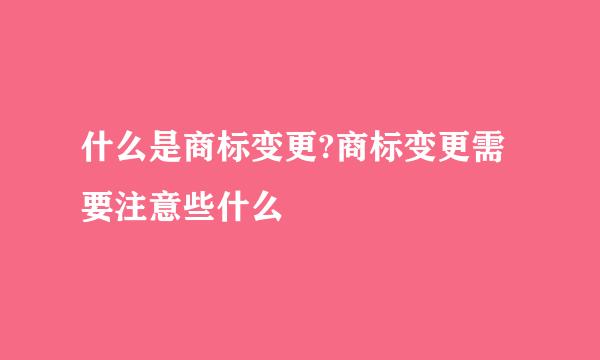 什么是商标变更?商标变更需要注意些什么