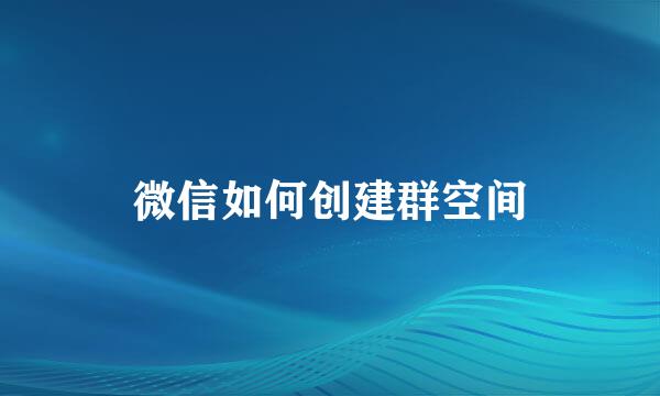 微信如何创建群空间