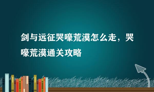 剑与远征哭嚎荒漠怎么走，哭嚎荒漠通关攻略