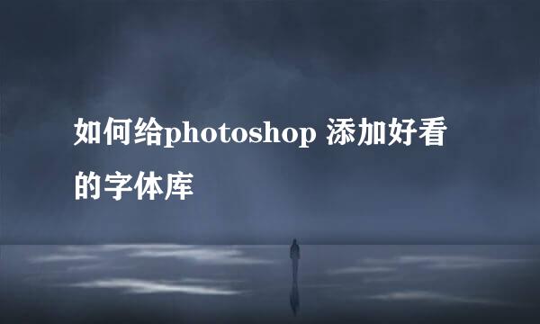 如何给photoshop 添加好看的字体库