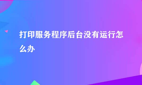 打印服务程序后台没有运行怎么办