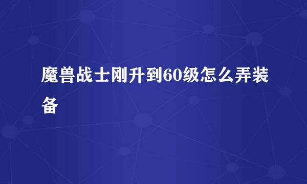 魔兽战士刚升到60级怎么弄装备