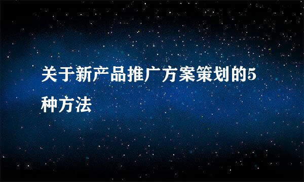 关于新产品推广方案策划的5种方法