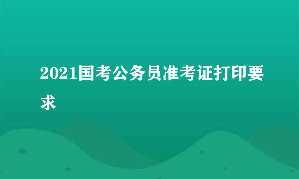 2021国考公务员准考证打印要求