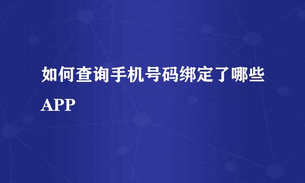 如何查询手机号码绑定了哪些APP