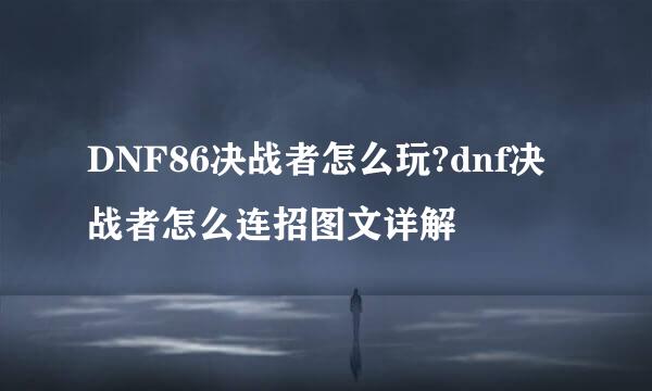 DNF86决战者怎么玩?dnf决战者怎么连招图文详解