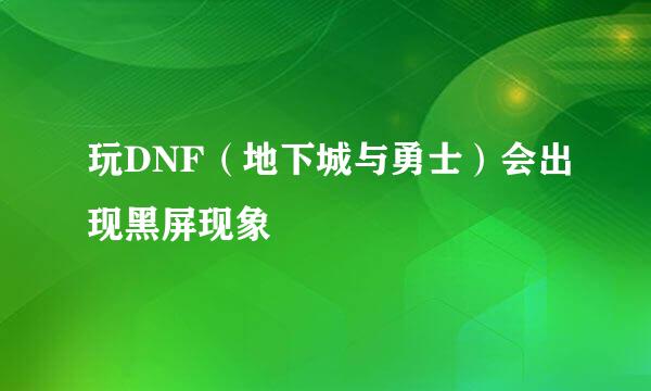 玩DNF（地下城与勇士）会出现黑屏现象