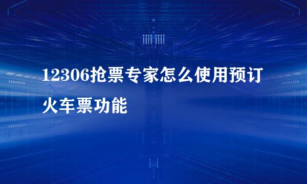 12306抢票专家怎么使用预订火车票功能