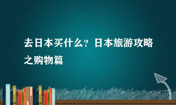 去日本买什么？日本旅游攻略之购物篇