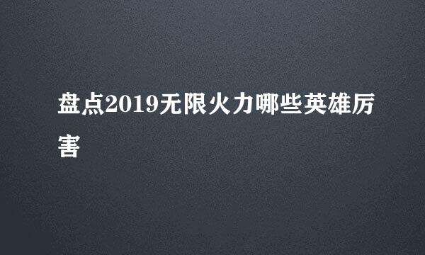 盘点2019无限火力哪些英雄厉害