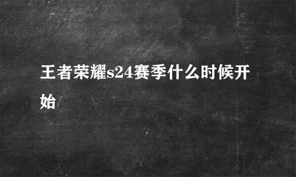 王者荣耀s24赛季什么时候开始