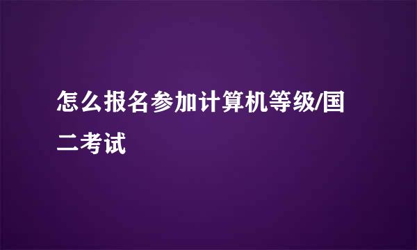 怎么报名参加计算机等级/国二考试