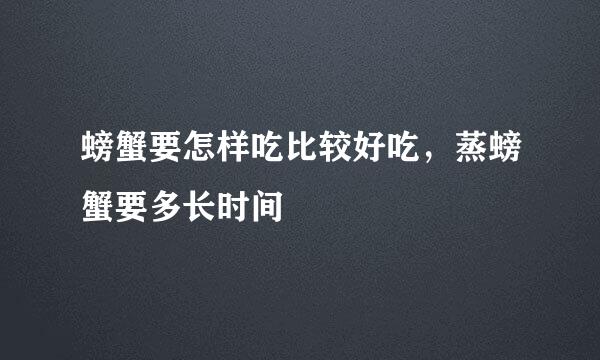 螃蟹要怎样吃比较好吃，蒸螃蟹要多长时间