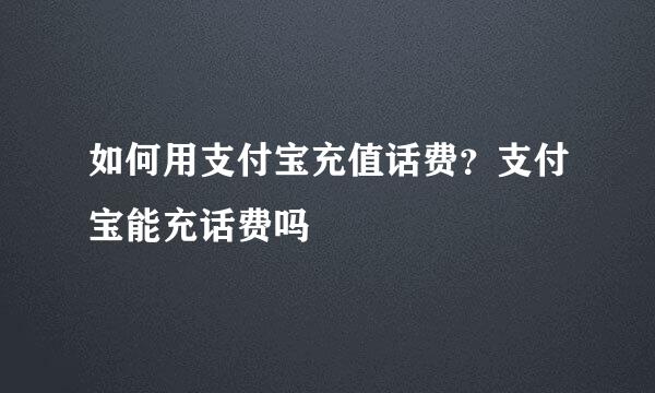 如何用支付宝充值话费？支付宝能充话费吗