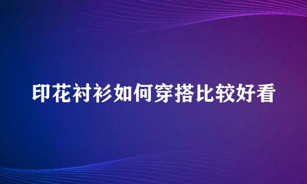 印花衬衫如何穿搭比较好看