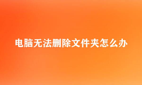 电脑无法删除文件夹怎么办