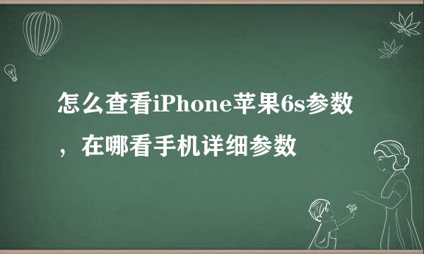 怎么查看iPhone苹果6s参数，在哪看手机详细参数