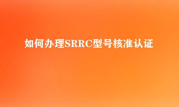 如何办理SRRC型号核准认证