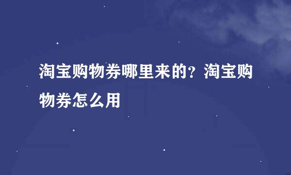 淘宝购物券哪里来的？淘宝购物券怎么用