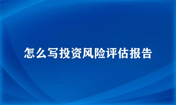 怎么写投资风险评估报告