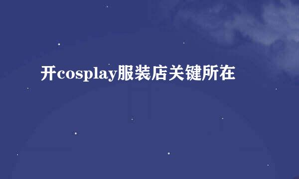 开cosplay服装店关键所在