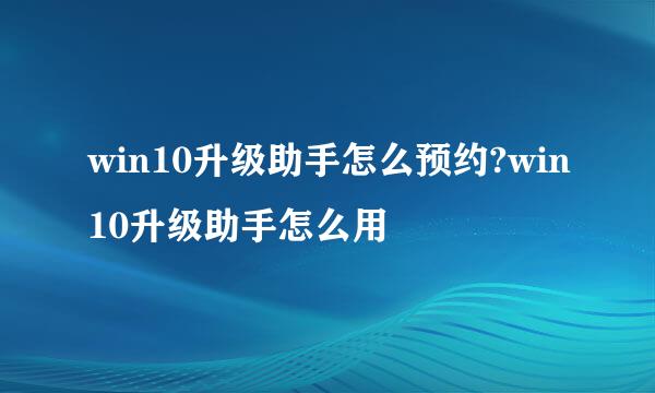 win10升级助手怎么预约?win10升级助手怎么用