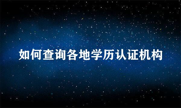 如何查询各地学历认证机构