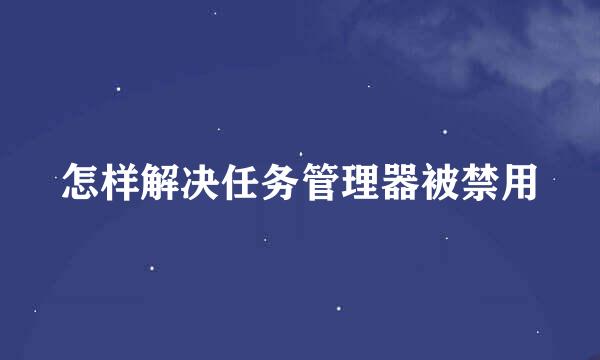 怎样解决任务管理器被禁用