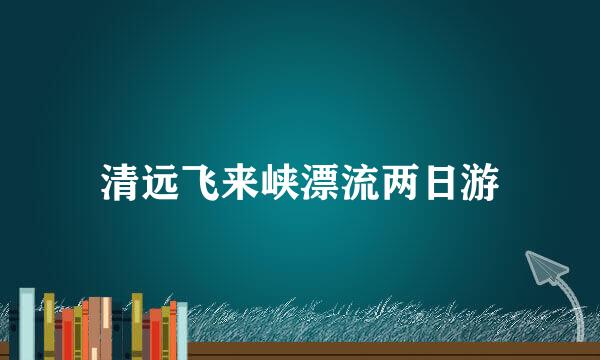 清远飞来峡漂流两日游