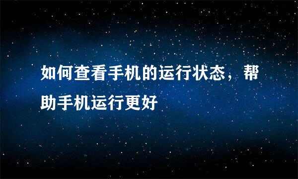 如何查看手机的运行状态，帮助手机运行更好