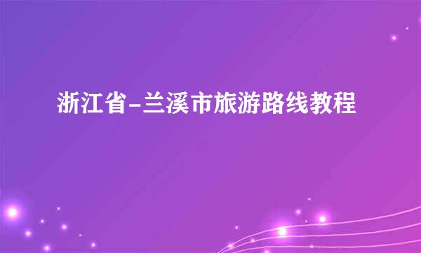 浙江省-兰溪市旅游路线教程