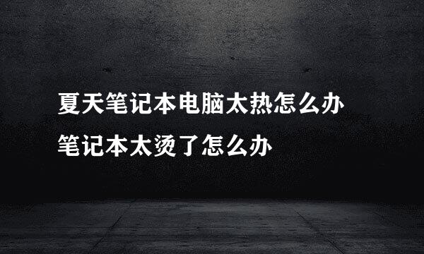 夏天笔记本电脑太热怎么办 笔记本太烫了怎么办