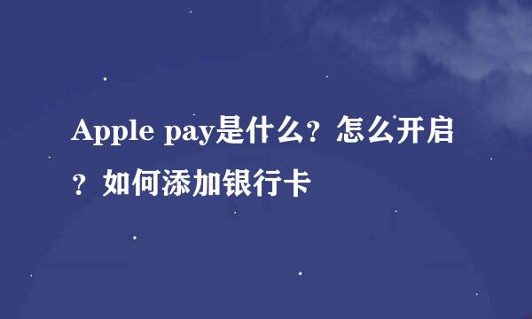 Apple pay是什么？怎么开启？如何添加银行卡