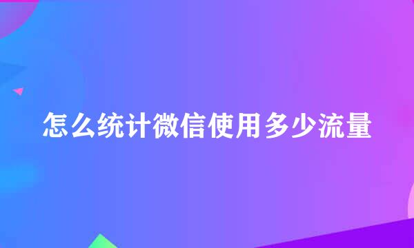 怎么统计微信使用多少流量