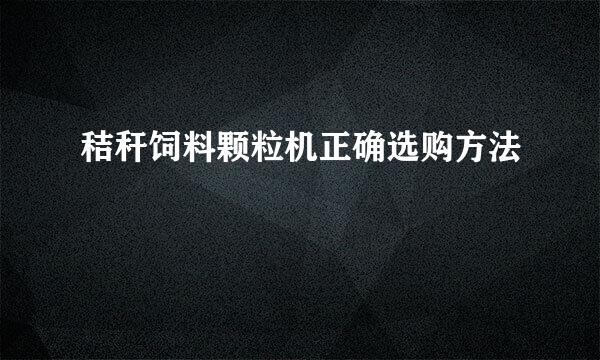 秸秆饲料颗粒机正确选购方法