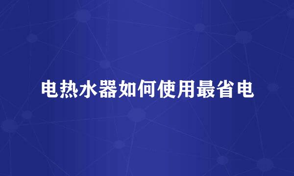 电热水器如何使用最省电