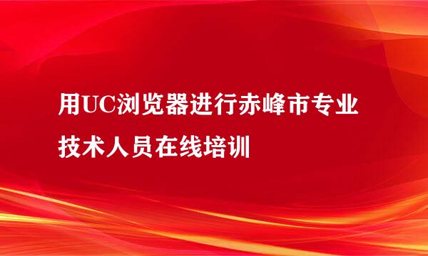 用UC浏览器进行赤峰市专业技术人员在线培训