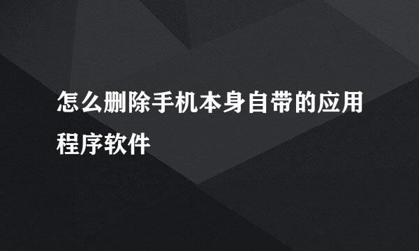 怎么删除手机本身自带的应用程序软件