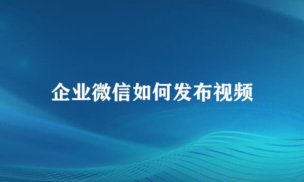 企业微信如何发布视频