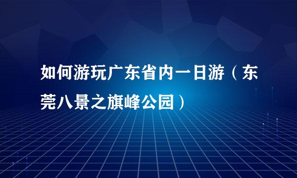 如何游玩广东省内一日游（东莞八景之旗峰公园）