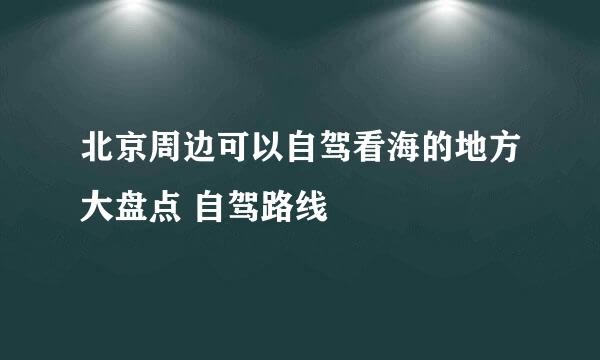 北京周边可以自驾看海的地方大盘点 自驾路线