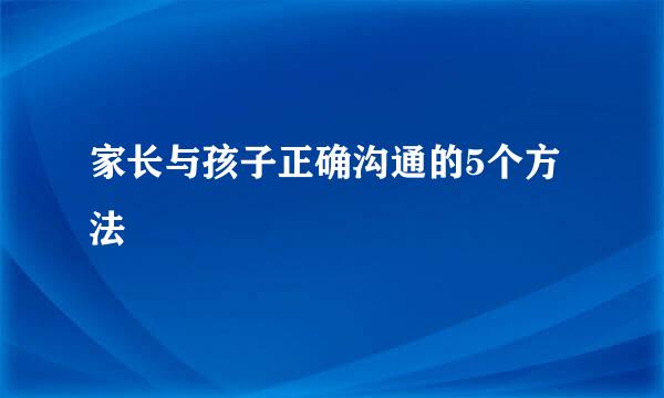 家长与孩子正确沟通的5个方法