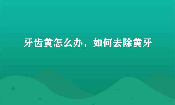 牙齿黄怎么办，如何去除黄牙