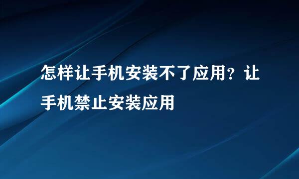 怎样让手机安装不了应用？让手机禁止安装应用