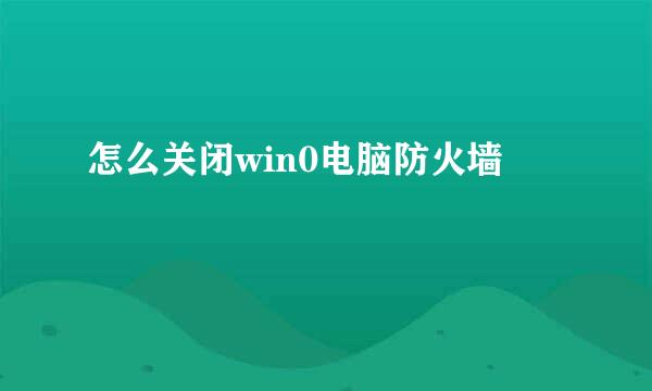 怎么关闭win0电脑防火墙